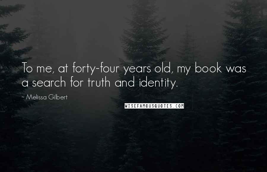 Melissa Gilbert quotes: To me, at forty-four years old, my book was a search for truth and identity.