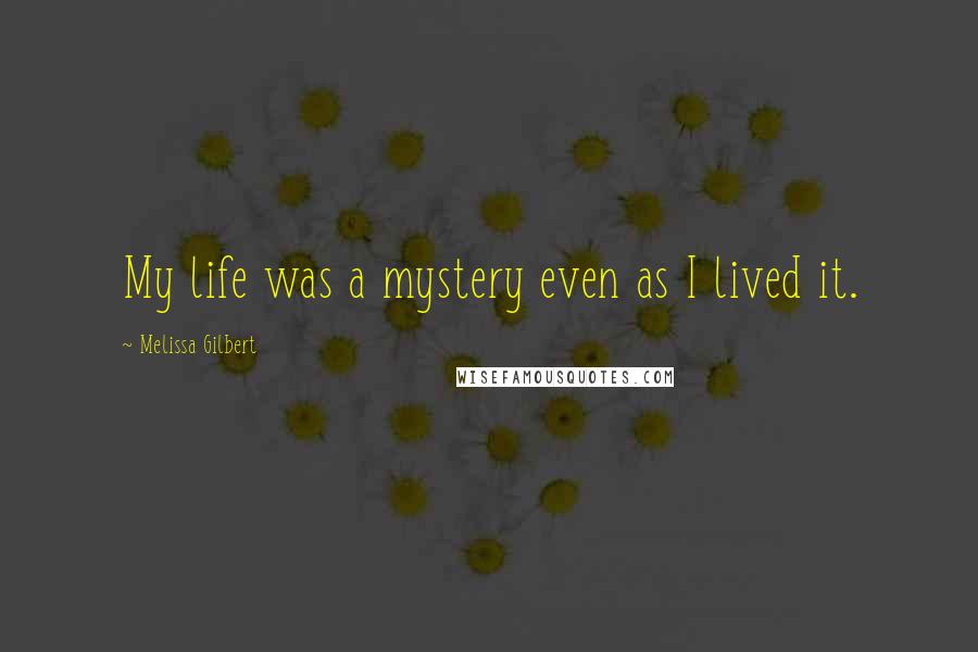 Melissa Gilbert quotes: My life was a mystery even as I lived it.