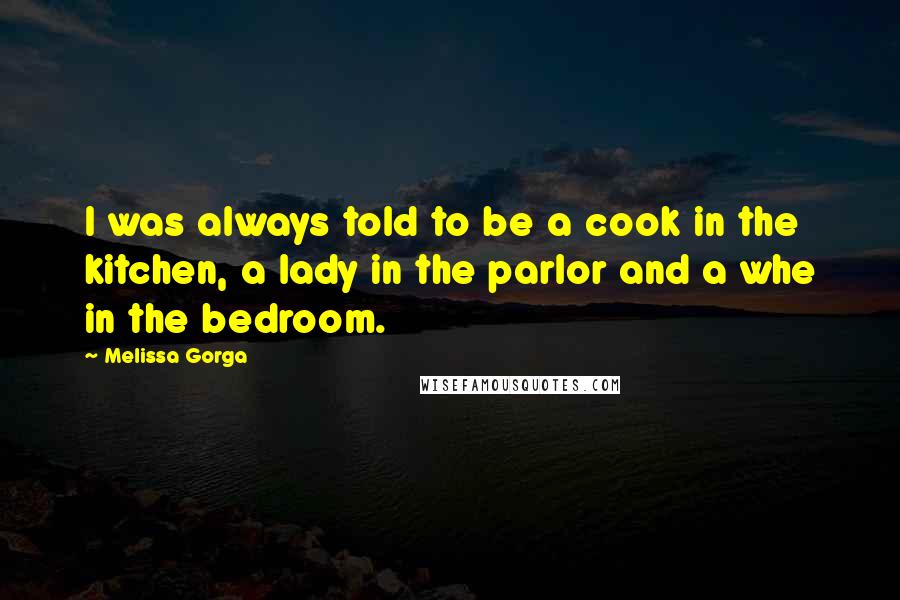 Melissa Gorga quotes: I was always told to be a cook in the kitchen, a lady in the parlor and a whe in the bedroom.