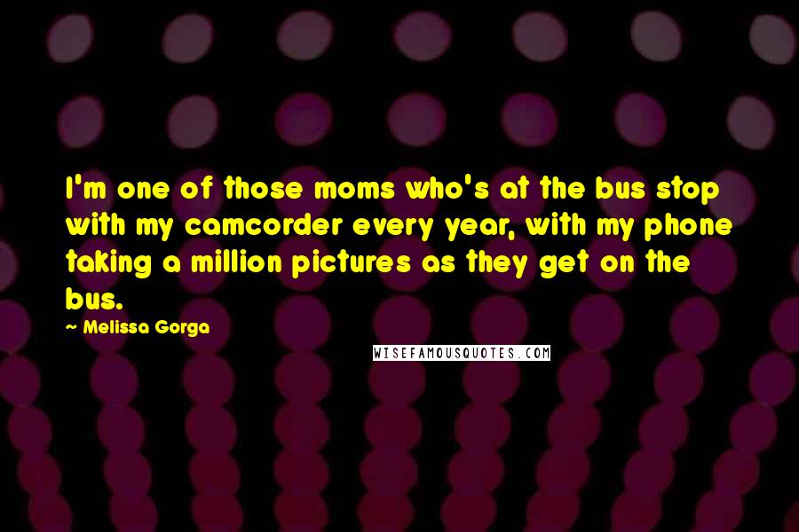 Melissa Gorga quotes: I'm one of those moms who's at the bus stop with my camcorder every year, with my phone taking a million pictures as they get on the bus.