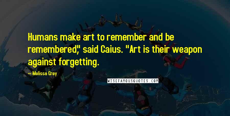 Melissa Grey quotes: Humans make art to remember and be remembered," said Caius. "Art is their weapon against forgetting.