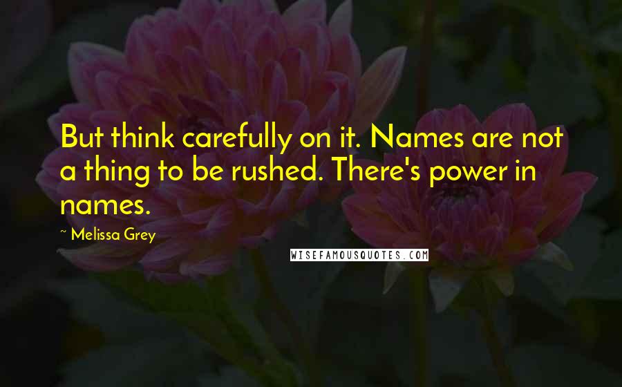 Melissa Grey quotes: But think carefully on it. Names are not a thing to be rushed. There's power in names.