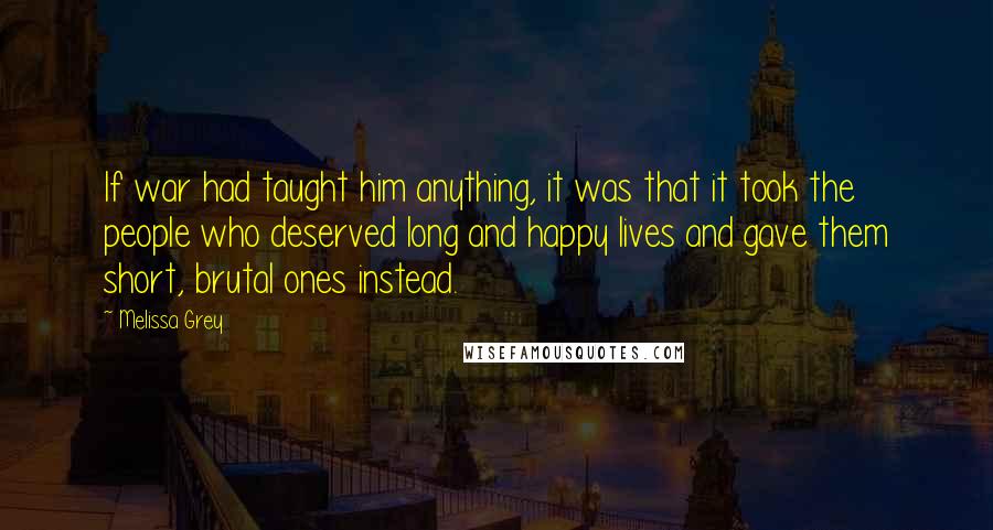 Melissa Grey quotes: If war had taught him anything, it was that it took the people who deserved long and happy lives and gave them short, brutal ones instead.