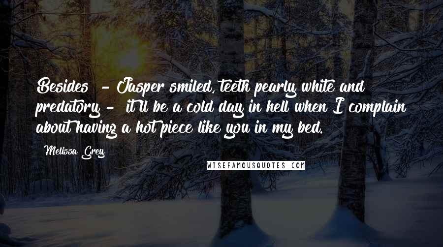 Melissa Grey quotes: Besides" - Jasper smiled, teeth pearly white and predatory - "it'll be a cold day in hell when I complain about having a hot piece like you in my bed. Melissa Grey quotes: Besides" - Jasper smiled, teeth pearly white and predatory - "it'll be a cold day in hell when I complain about having a hot piece like you in my bed.