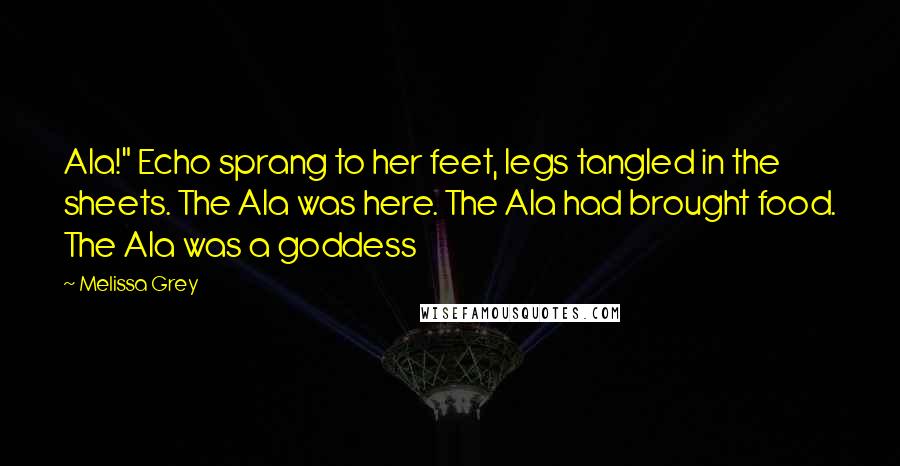 Melissa Grey quotes: Ala!" Echo sprang to her feet, legs tangled in the sheets. The Ala was here. The Ala had brought food. The Ala was a goddess