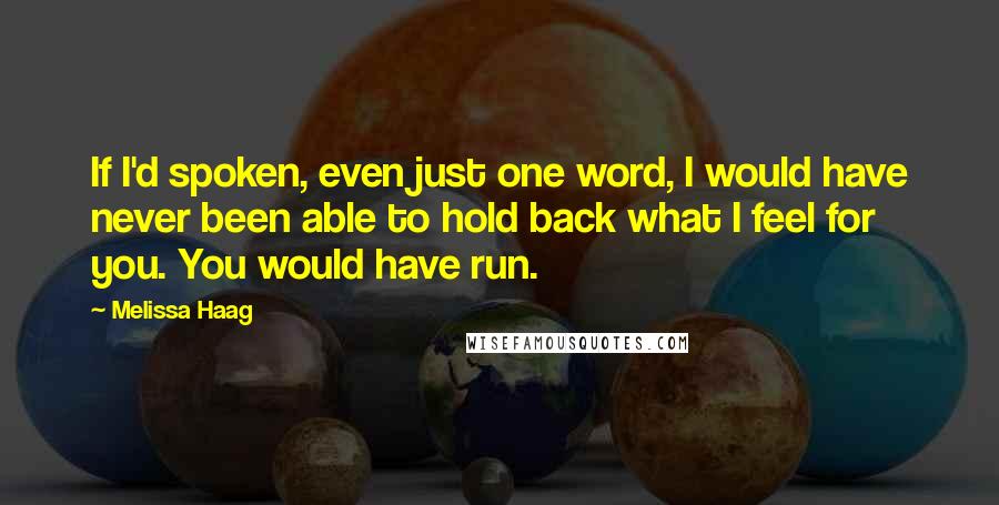 Melissa Haag quotes: If I'd spoken, even just one word, I would have never been able to hold back what I feel for you. You would have run.