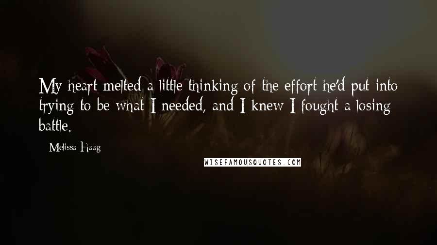 Melissa Haag quotes: My heart melted a little thinking of the effort he'd put into trying to be what I needed, and I knew I fought a losing battle.