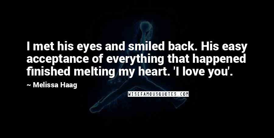 Melissa Haag quotes: I met his eyes and smiled back. His easy acceptance of everything that happened finished melting my heart. 'I love you'.