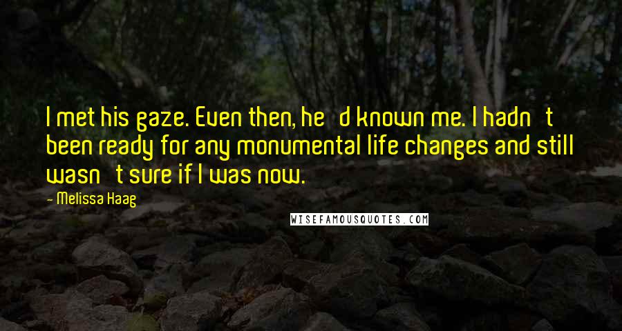 Melissa Haag quotes: I met his gaze. Even then, he'd known me. I hadn't been ready for any monumental life changes and still wasn't sure if I was now.