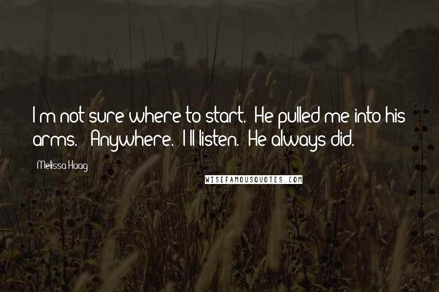 Melissa Haag quotes: I'm not sure where to start." He pulled me into his arms. "Anywhere. I'll listen." He always did.