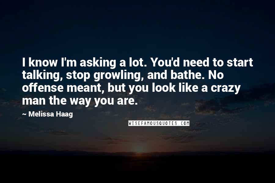 Melissa Haag quotes: I know I'm asking a lot. You'd need to start talking, stop growling, and bathe. No offense meant, but you look like a crazy man the way you are.