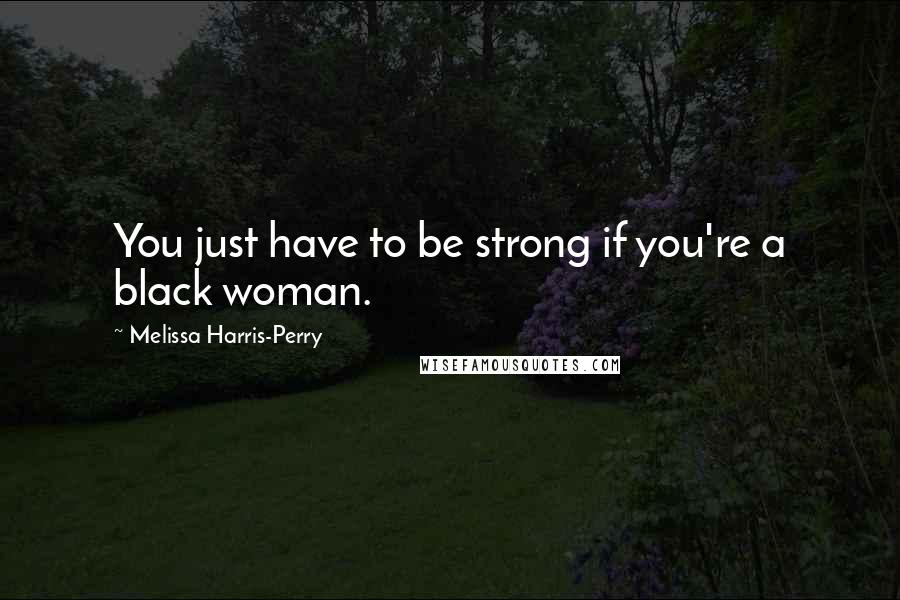 Melissa Harris-Perry quotes: You just have to be strong if you're a black woman.