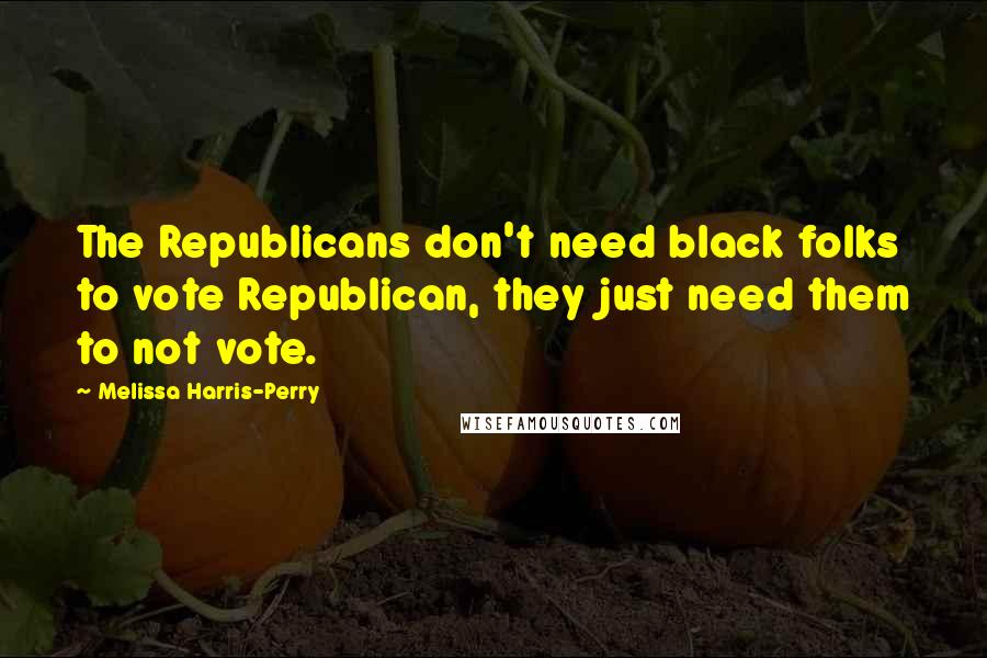 Melissa Harris-Perry quotes: The Republicans don't need black folks to vote Republican, they just need them to not vote.