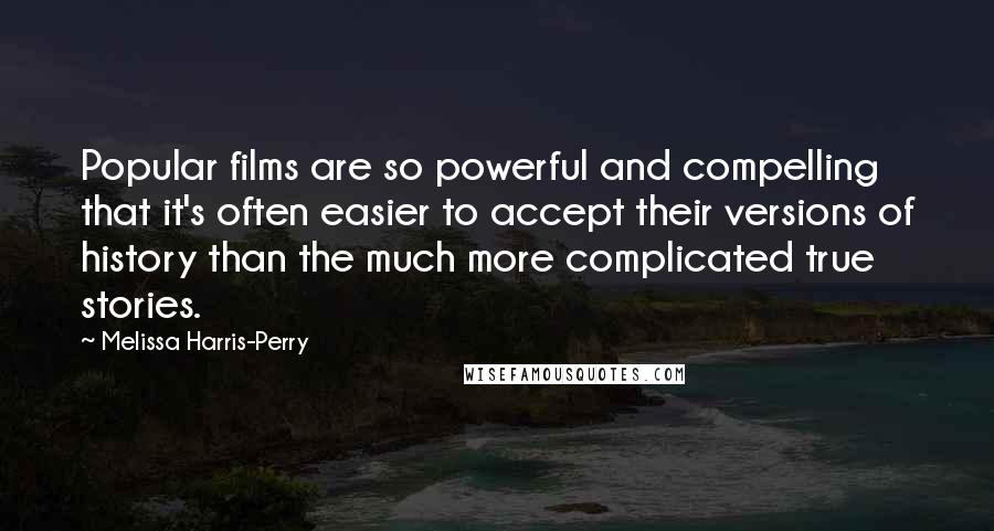 Melissa Harris-Perry quotes: Popular films are so powerful and compelling that it's often easier to accept their versions of history than the much more complicated true stories.
