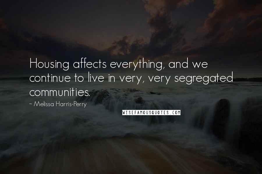 Melissa Harris-Perry quotes: Housing affects everything, and we continue to live in very, very segregated communities.