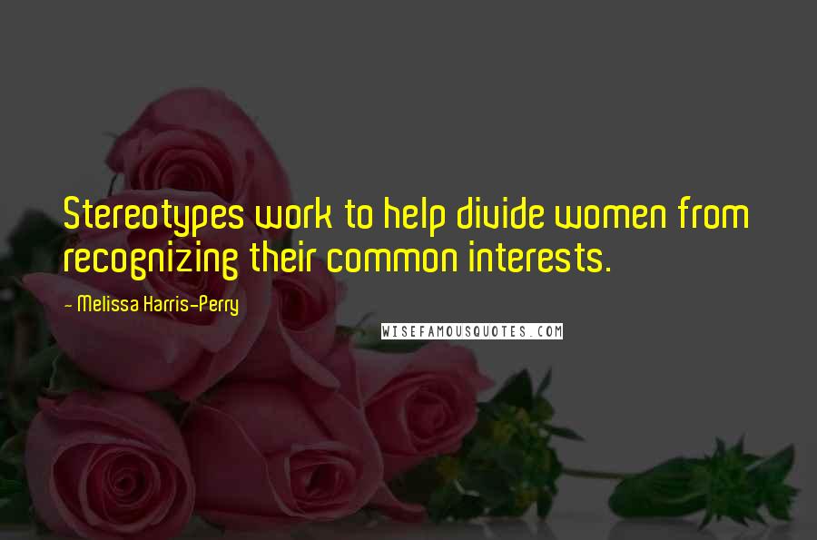 Melissa Harris-Perry quotes: Stereotypes work to help divide women from recognizing their common interests.