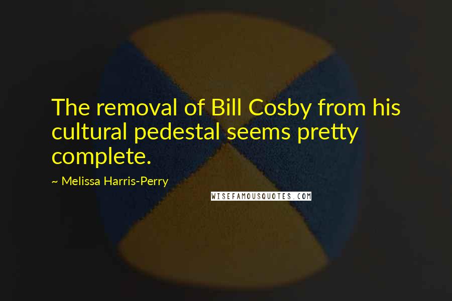 Melissa Harris-Perry quotes: The removal of Bill Cosby from his cultural pedestal seems pretty complete.