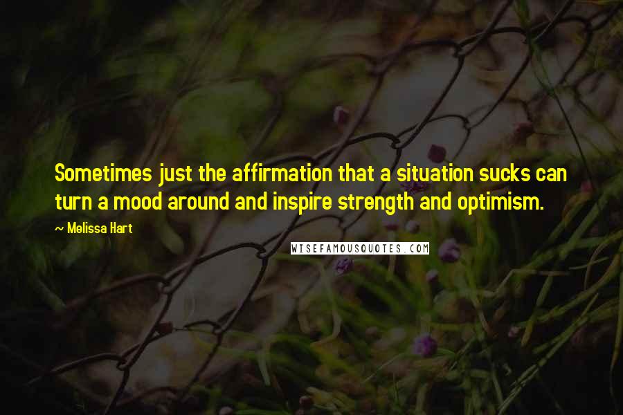 Melissa Hart quotes: Sometimes just the affirmation that a situation sucks can turn a mood around and inspire strength and optimism.