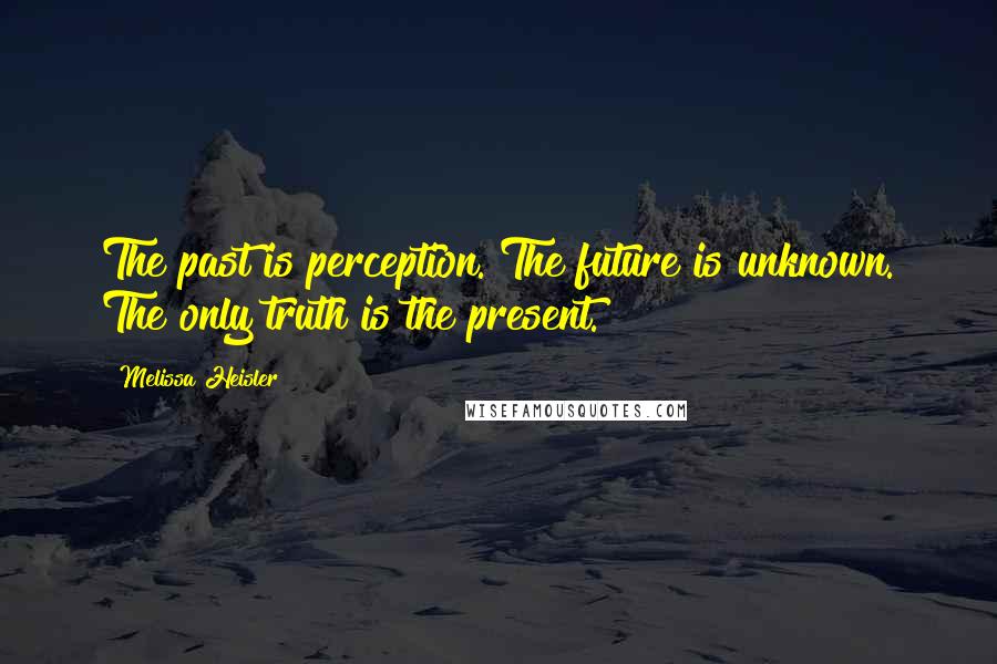 Melissa Heisler quotes: The past is perception. The future is unknown. The only truth is the present.