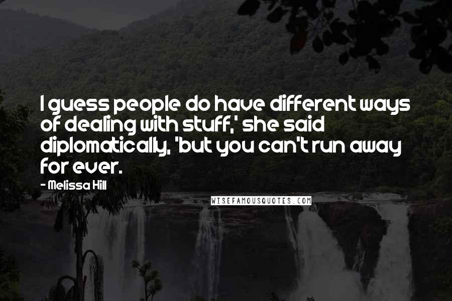 Melissa Hill quotes: I guess people do have different ways of dealing with stuff,' she said diplomatically, 'but you can't run away for ever. Melissa Hill quotes: I guess people do have different ways of dealing with stuff,' she said diplomatically, 'but you can't run away for ever.