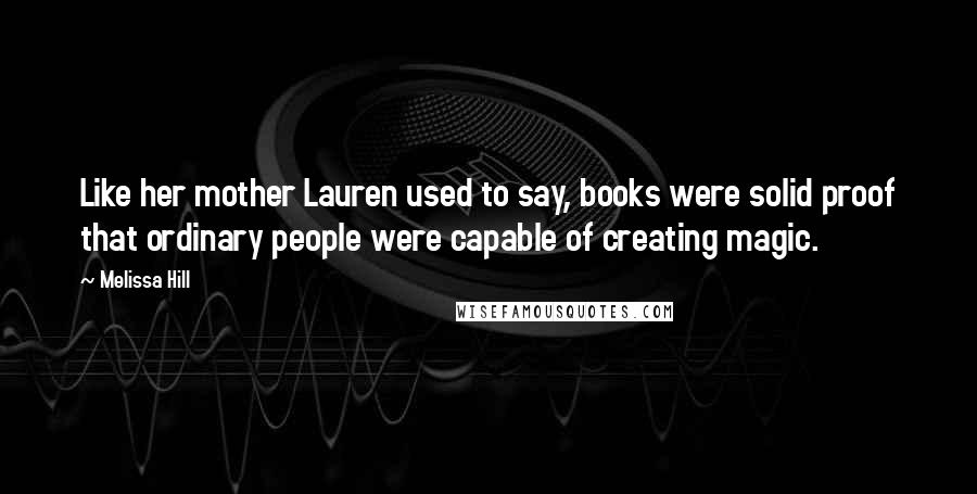 Melissa Hill quotes: Like her mother Lauren used to say, books were solid proof that ordinary people were capable of creating magic. Melissa Hill quotes: Like her mother Lauren used to say, books were solid proof that ordinary people were capable of creating magic.