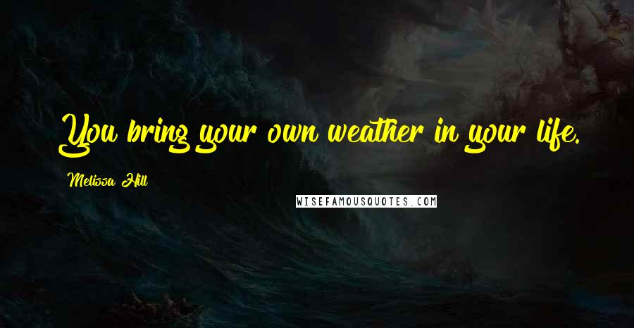 Melissa Hill quotes: You bring your own weather in your life.