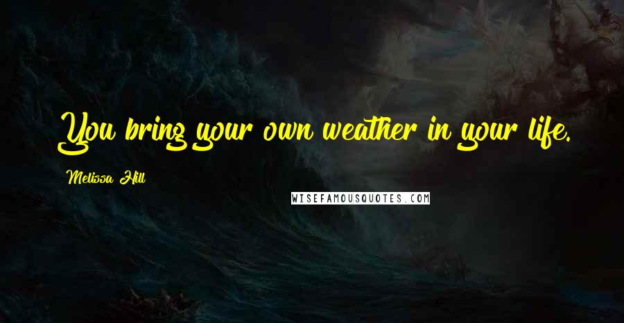 Melissa Hill quotes: You bring your own weather in your life.