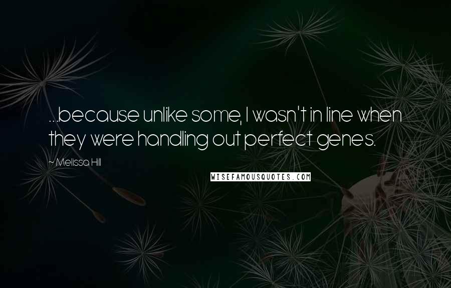 Melissa Hill quotes: ...because unlike some, I wasn't in line when they were handling out perfect genes.