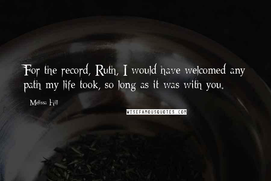 Melissa Hill quotes: For the record, Ruth, I would have welcomed any path my life took, so long as it was with you.