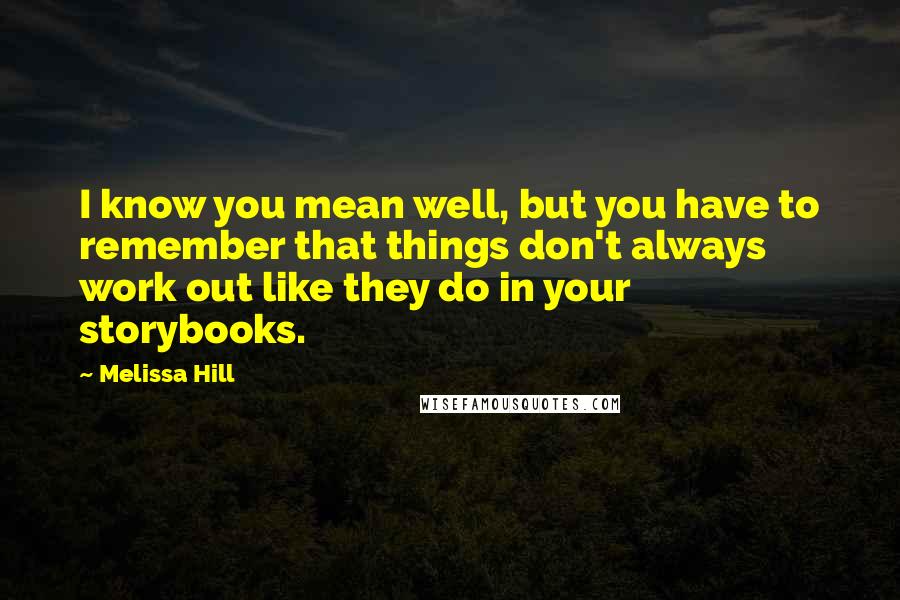 Melissa Hill quotes: I know you mean well, but you have to remember that things don't always work out like they do in your storybooks. Melissa Hill quotes: I know you mean well, but you have to remember that things don't always work out like they do in your storybooks.