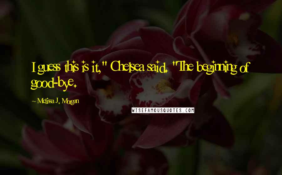 Melissa J. Morgan quotes: I guess this is it," Chelsea said. "The beginning of good-bye.