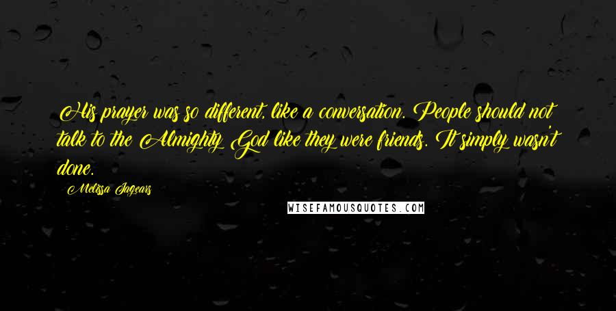Melissa Jagears quotes: His prayer was so different, like a conversation. People should not talk to the Almighty God like they were friends. It simply wasn't done. Melissa Jagears quotes: His prayer was so different, like a conversation. People should not talk to the Almighty God like they were friends. It simply wasn't done.