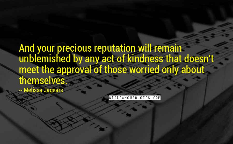 Melissa Jagears quotes: And your precious reputation will remain unblemished by any act of kindness that doesn't meet the approval of those worried only about themselves.