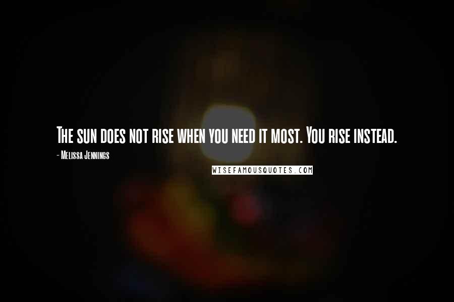 Melissa Jennings quotes: The sun does not rise when you need it most. You rise instead.