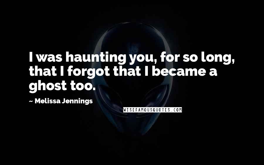 Melissa Jennings quotes: I was haunting you, for so long, that I forgot that I became a ghost too.