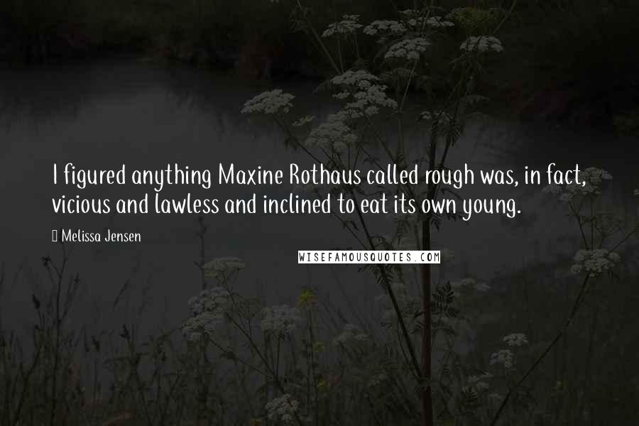 Melissa Jensen quotes: I figured anything Maxine Rothaus called rough was, in fact, vicious and lawless and inclined to eat its own young.