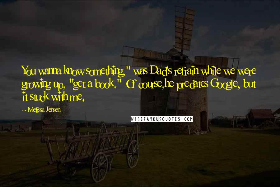 Melissa Jensen quotes: You wanna know something," was Dad's refrain while we were growing up, "get a book." Of course,he predates Google, but it stuck with me.