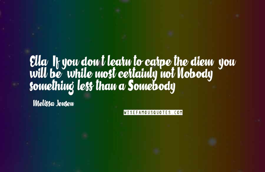 Melissa Jensen quotes: Ella. If you don't learn to carpe the diem, you will be, while most certainly not Nobody, something less than a Somebody.