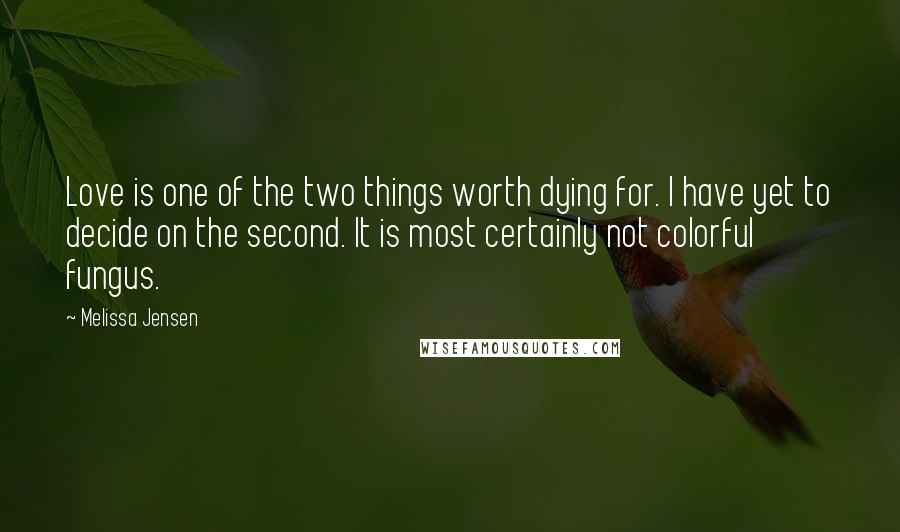 Melissa Jensen quotes: Love is one of the two things worth dying for. I have yet to decide on the second. It is most certainly not colorful fungus. Melissa Jensen quotes: Love is one of the two things worth dying for. I have yet to decide on the second. It is most certainly not colorful fungus.