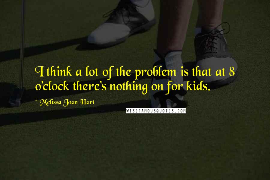 Melissa Joan Hart quotes: I think a lot of the problem is that at 8 o'clock there's nothing on for kids.