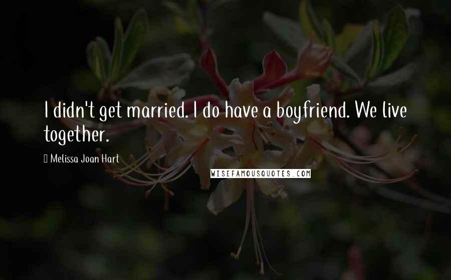 Melissa Joan Hart quotes: I didn't get married. I do have a boyfriend. We live together.