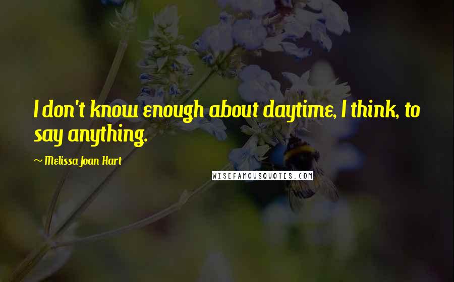 Melissa Joan Hart quotes: I don't know enough about daytime, I think, to say anything.