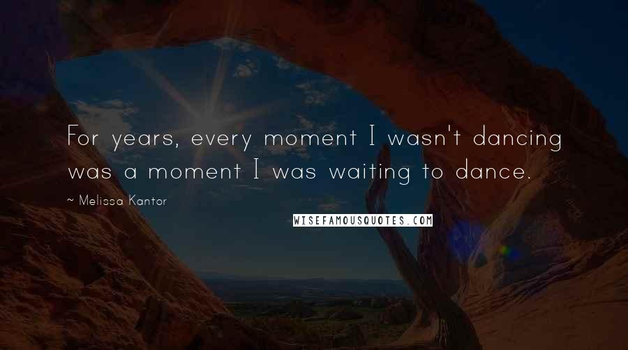 Melissa Kantor quotes: For years, every moment I wasn't dancing was a moment I was waiting to dance.