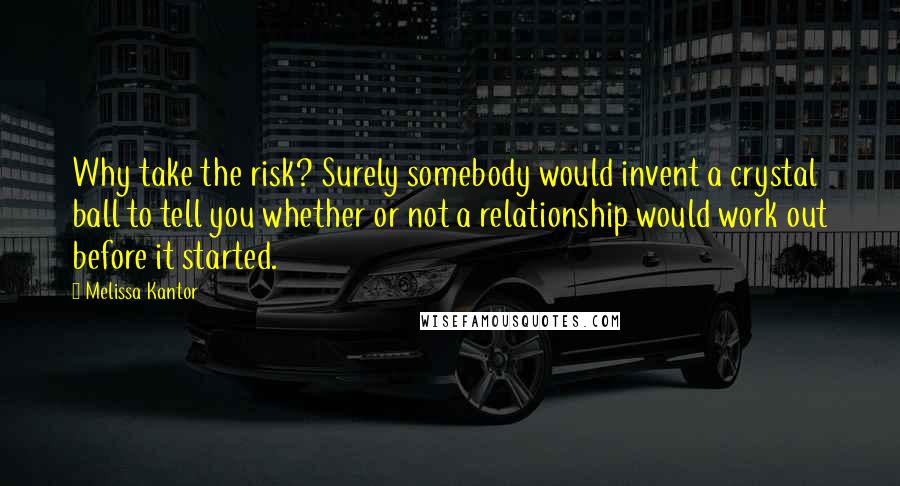 Melissa Kantor quotes: Why take the risk? Surely somebody would invent a crystal ball to tell you whether or not a relationship would work out before it started.