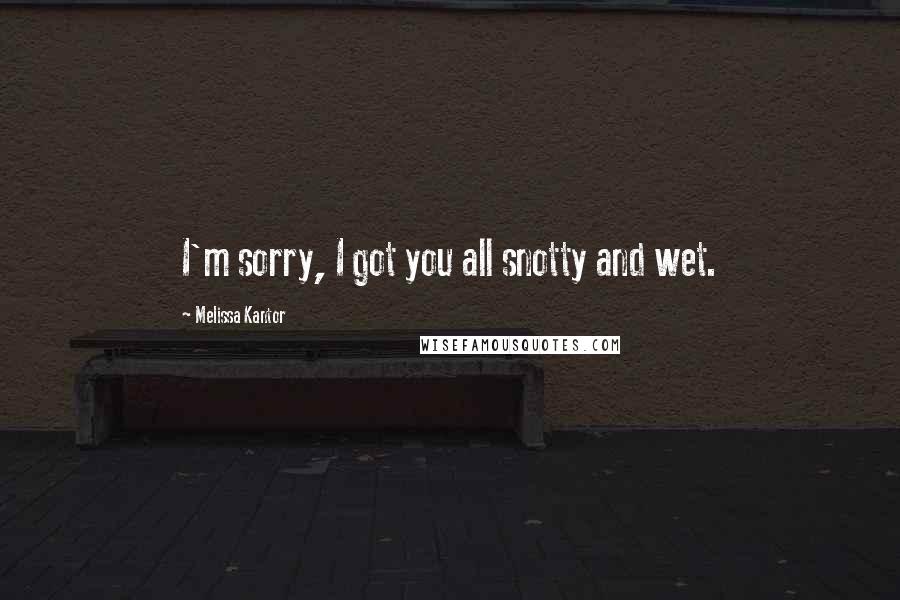 Melissa Kantor quotes: I'm sorry, I got you all snotty and wet.
