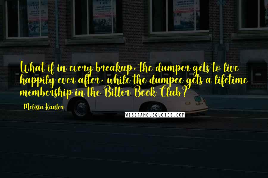 Melissa Kantor quotes: What if in every breakup, the dumper gets to live happily ever after, while the dumpee gets a lifetime membership in the Bitter Book Club?