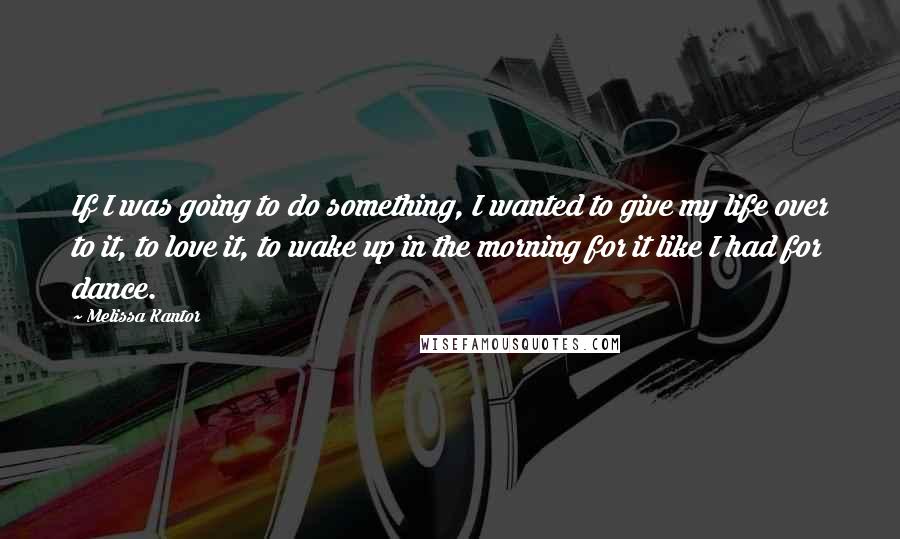 Melissa Kantor quotes: If I was going to do something, I wanted to give my life over to it, to love it, to wake up in the morning for it like I had