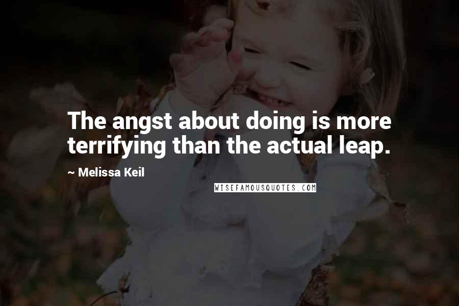 Melissa Keil quotes: The angst about doing is more terrifying than the actual leap.