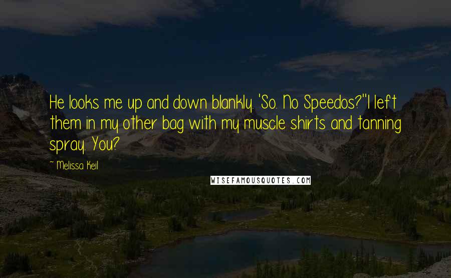 Melissa Keil quotes: He looks me up and down blankly. 'So. No Speedos?''I left them in my other bag with my muscle shirts and tanning spray. You? Melissa Keil quotes: He looks me up and down blankly. 'So. No Speedos?''I left them in my other bag with my muscle shirts and tanning spray. You?