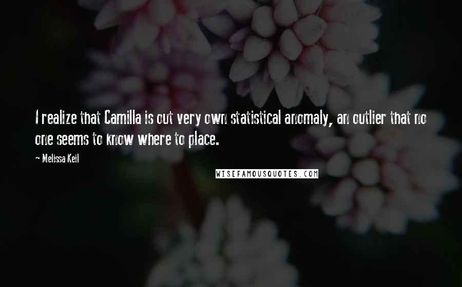Melissa Keil quotes: I realize that Camilla is out very own statistical anomaly, an outlier that no one seems to know where to place.